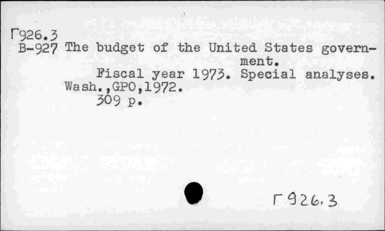 ﻿P926.3
B-927 The budget of the United States government.
Fiscal year 1973. Special analyses.
Wash.,GP0,1972.
309 p.
